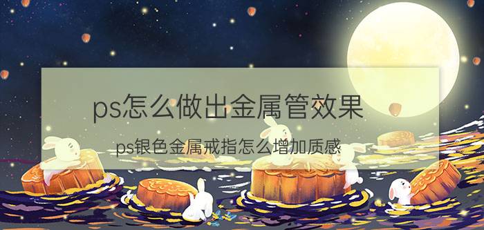 ps怎么做出金属管效果 ps银色金属戒指怎么增加质感？